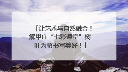 让艺术与自然融合！解甲庄“七彩课堂”树叶为幕书写美好！