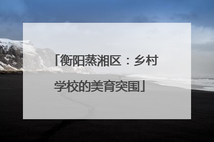 衡阳蒸湘区：乡村学校的美育突围