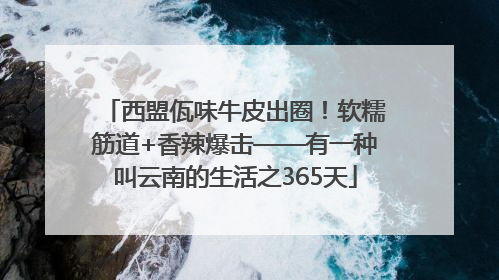 西盟佤味牛皮出圈！软糯筋道+香辣爆击——有一种叫云南的生活之365天