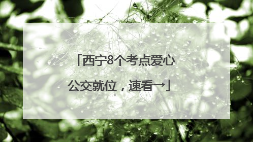 西宁8个考点爱心公交就位，速看→