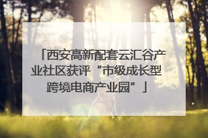 西安高新配套云汇谷产业社区获评“市级成长型跨境电商产业园”