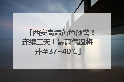 西安高温黄色预警！连续三天！最高气温将升至37~40℃