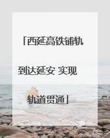 西延高铁铺轨到达延安 实现轨道贯通