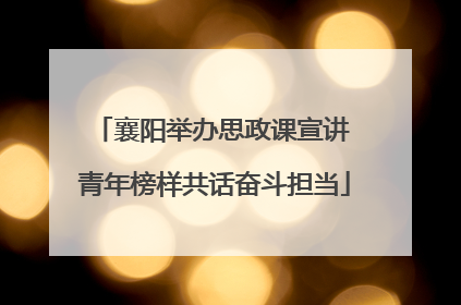 襄阳举办思政课宣讲 青年榜样共话奋斗担当