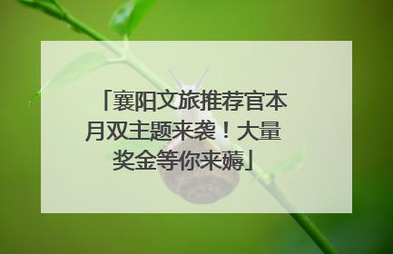 襄阳文旅推荐官本月双主题来袭！大量奖金等你来薅