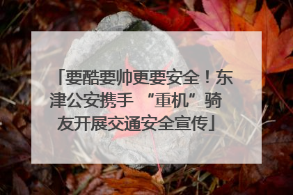 要酷要帅更要安全！东津公安携手 “重机”骑友开展交通安全宣传