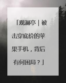 观澜亭｜被击穿底价的苹果手机，背后有何困局？