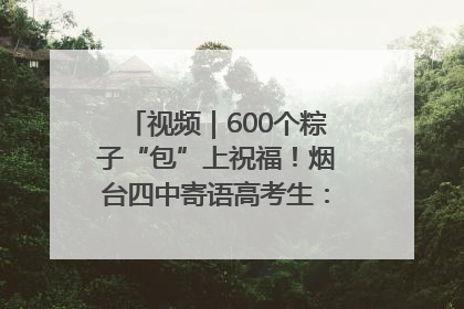 视频｜600个粽子“包”上祝福！烟台四中寄语高考生：一举高“粽”