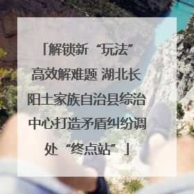 解锁新“玩法” 高效解难题 湖北长阳土家族自治县综治中心打造矛盾纠纷调处“终点站”