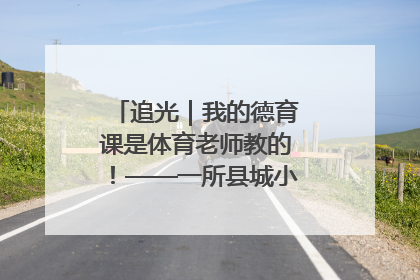 追光｜我的德育课是体育老师教的！——一所县城小学的思政课改革