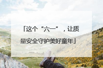 这个“六一”，让质量安全守护美好童年