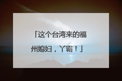 这个台湾来的福州媳妇，丫霸！