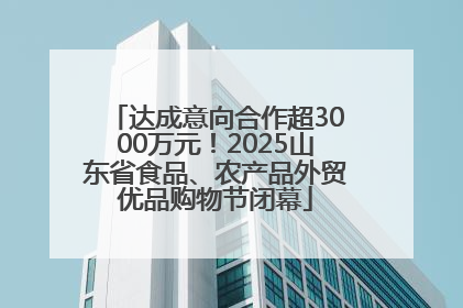 达成意向合作超3000万元！2025山东省食品、农产品外贸优品购物节闭幕