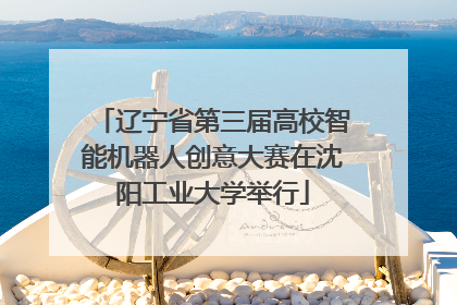 辽宁省第三届高校智能机器人创意大赛在沈阳工业大学举行