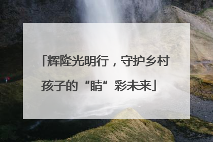 辉隆光明行，守护乡村孩子的“睛”彩未来