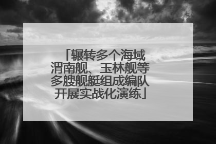 辗转多个海域 渭南舰、玉林舰等多艘舰艇组成编队开展实战化演练