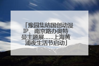 豫园集结国创动漫IP、南京路办奥特曼主题展……上海黄浦夜生活节启动