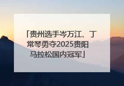 贵州选手岑万江、丁常琴勇夺2025贵阳马拉松国内冠军