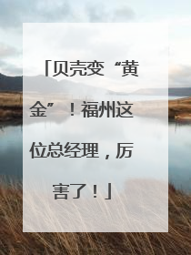 贝壳变“黄金”！福州这位总经理，厉害了！