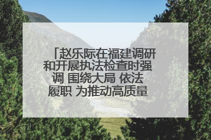 赵乐际在福建调研和开展执法检查时强调 围绕大局 依法履职 为推动高质量发展作出人大贡献