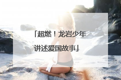 超燃！龙岩少年讲述爱国故事