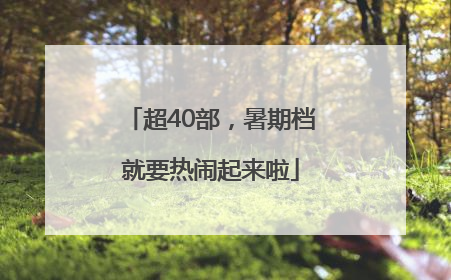 超40部，暑期档就要热闹起来啦