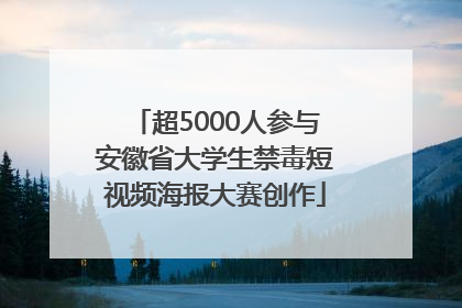 超5000人参与安徽省大学生禁毒短视频海报大赛创作