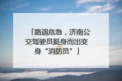 路遇危急，济南公交驾驶员挺身而出变身“消防员”