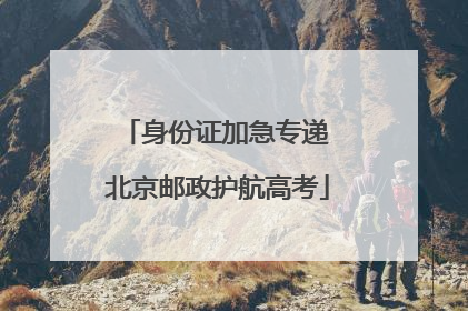 身份证加急专递 北京邮政护航高考