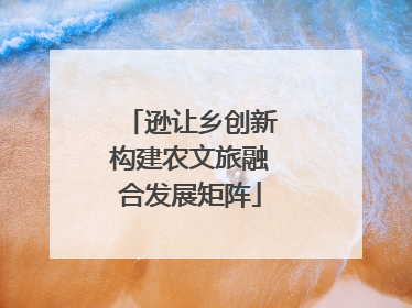 逊让乡创新构建农文旅融合发展矩阵