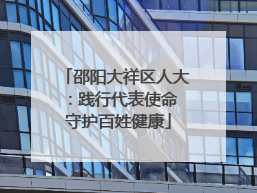 邵阳大祥区人大：践行代表使命 守护百姓健康