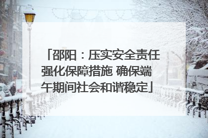 邵阳：压实安全责任强化保障措施 确保端午期间社会和谐稳定
