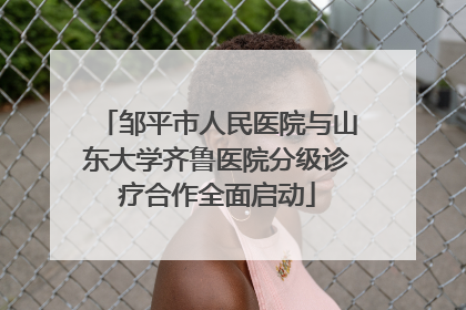 邹平市人民医院与山东大学齐鲁医院分级诊疗合作全面启动