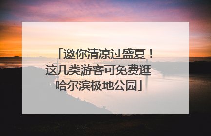 邀你清凉过盛夏！这几类游客可免费逛哈尔滨极地公园