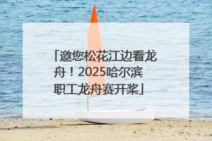 邀您松花江边看龙舟！2025哈尔滨职工龙舟赛开桨