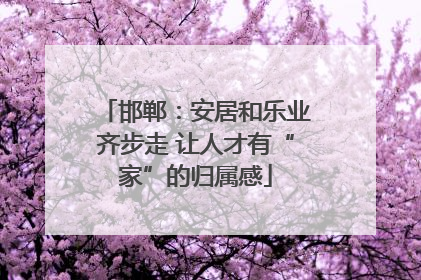 邯郸：安居和乐业齐步走 让人才有“家”的归属感