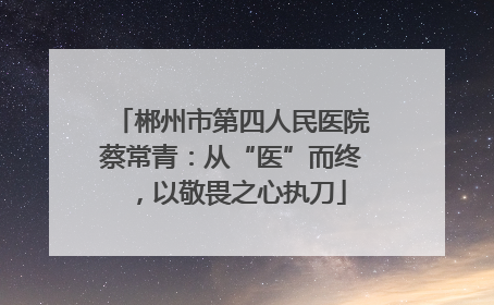 郴州市第四人民医院蔡常青：从“医”而终，以敬畏之心执刀