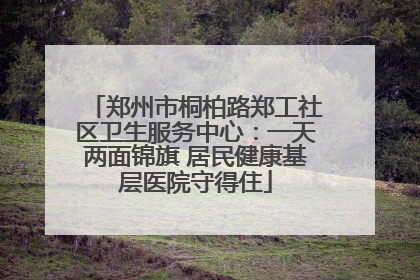 郑州市桐柏路郑工社区卫生服务中心：一天两面锦旗 居民健康基层医院守得住