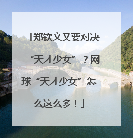 郑钦文又要对决“天才少女”？网球“天才少女”怎么这么多！