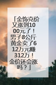金饰克价又涨到1000元了！男子8公斤黄金卖了612万元赚312万！金价还会涨吗？