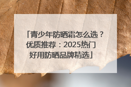 青少年防晒霜怎么选？优质推荐：2025热门好用防晒品牌精选