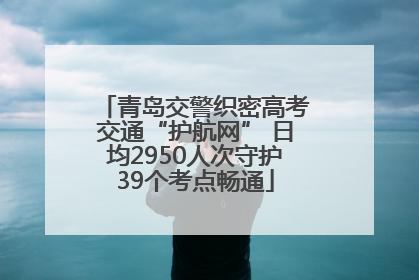 青岛交警织密高考交通“护航网” 日均2950人次守护39个考点畅通