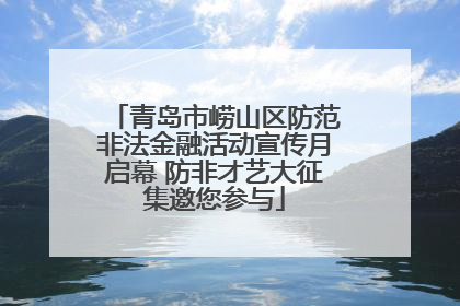 青岛市崂山区防范非法金融活动宣传月启幕 防非才艺大征集邀您参与