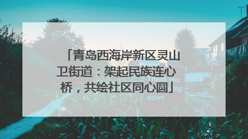 青岛西海岸新区灵山卫街道：架起民族连心桥，共绘社区同心圆