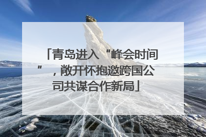 青岛进入“峰会时间”，敞开怀抱邀跨国公司共谋合作新局