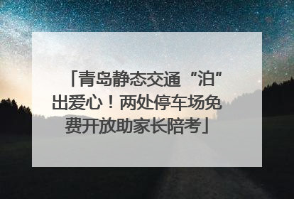 青岛静态交通“泊”出爱心！两处停车场免费开放助家长陪考