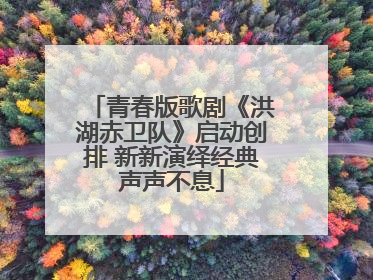 青春版歌剧《洪湖赤卫队》启动创排 新新演绎经典声声不息