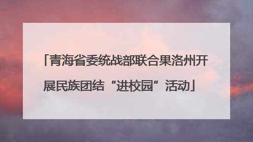 青海省委统战部联合果洛州开展民族团结“进校园”活动