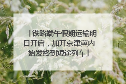 铁路端午假期运输明日开启，加开京津冀内始发终到短途列车