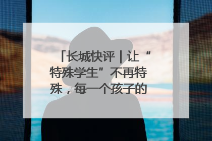 长城快评｜让“特殊学生”不再特殊，每一个孩子的梦想都同样伟大